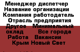 Менеджер-диспетчер › Название организации ­ Компания-работодатель › Отрасль предприятия ­ Другое › Минимальный оклад ­ 1 - Все города Работа » Вакансии   . Крым,Новый Свет